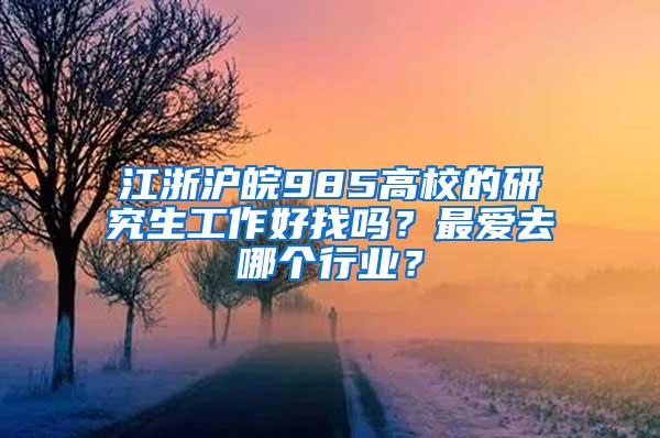 江浙沪皖985高校的研究生工作好找吗？最爱去哪个行业？