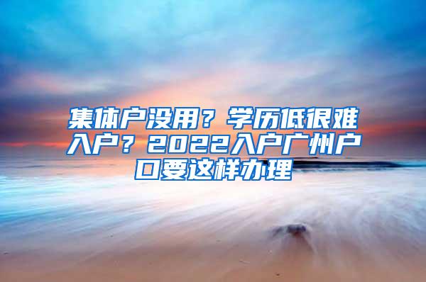 集体户没用？学历低很难入户？2022入户广州户口要这样办理