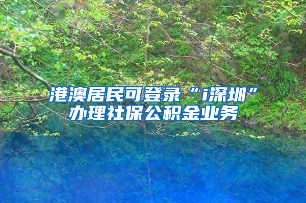 港澳居民可登录“i深圳”办理社保公积金业务