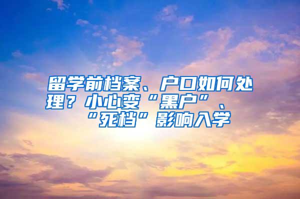 留学前档案、户口如何处理？小心变“黑户”、“死档”影响入学