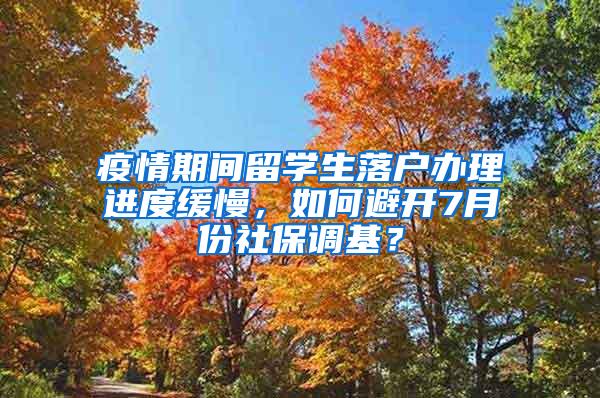 疫情期间留学生落户办理进度缓慢，如何避开7月份社保调基？