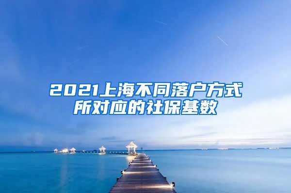 2021上海不同落户方式所对应的社保基数