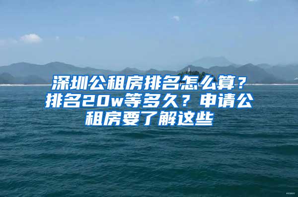 深圳公租房排名怎么算？排名20w等多久？申请公租房要了解这些