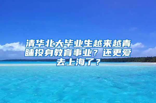 清华北大毕业生越来越青睐投身教育事业？还更爱去上海了？