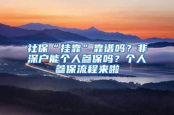 社保“挂靠”靠谱吗？非深户能个人参保吗？个人参保流程来啦