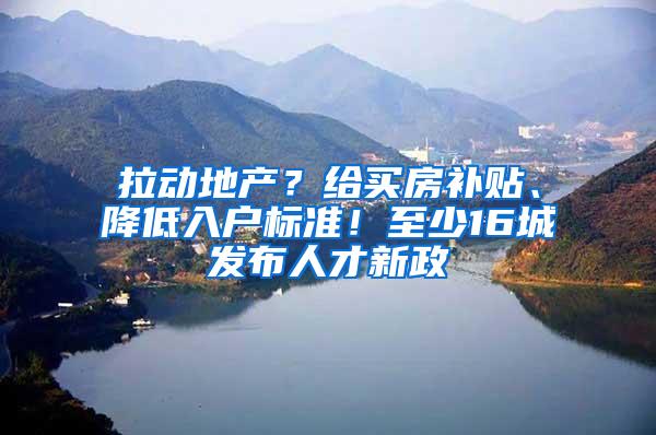 拉动地产？给买房补贴、降低入户标准！至少16城发布人才新政