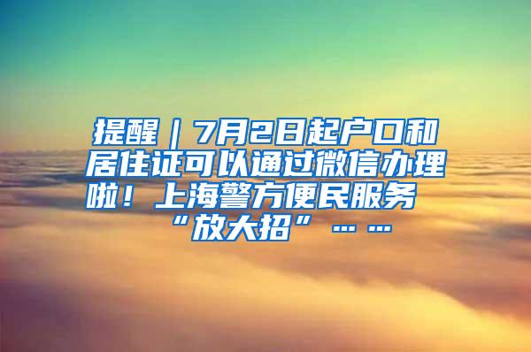 提醒｜7月2日起户口和居住证可以通过微信办理啦！上海警方便民服务“放大招”……