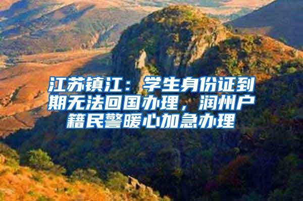 江苏镇江：学生身份证到期无法回国办理，润州户籍民警暖心加急办理