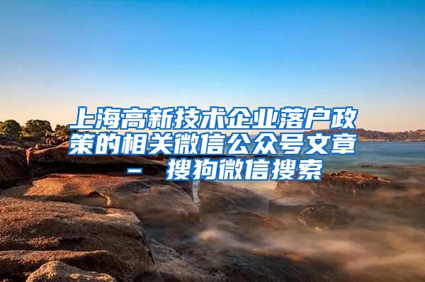 上海高新技术企业落户政策的相关微信公众号文章 – 搜狗微信搜索