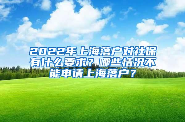 2022年上海落户对社保有什么要求？哪些情况不能申请上海落户？