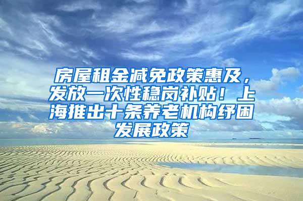 房屋租金减免政策惠及，发放一次性稳岗补贴！上海推出十条养老机构纾困发展政策