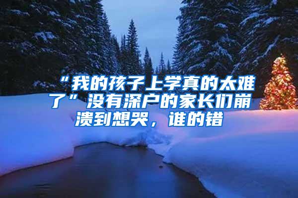 “我的孩子上学真的太难了”没有深户的家长们崩溃到想哭，谁的错