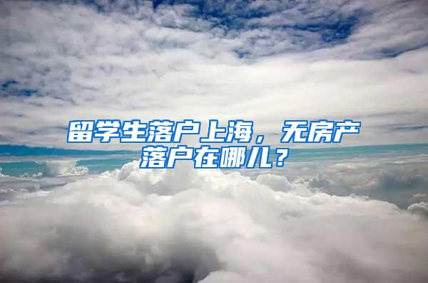 留学生落户上海，无房产落户在哪儿？