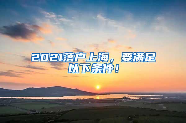 2021落户上海，要满足以下条件！