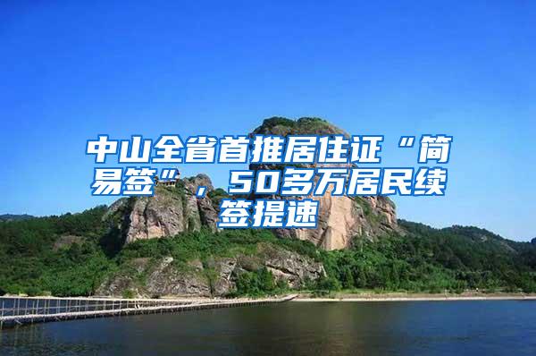 中山全省首推居住证“简易签”，50多万居民续签提速