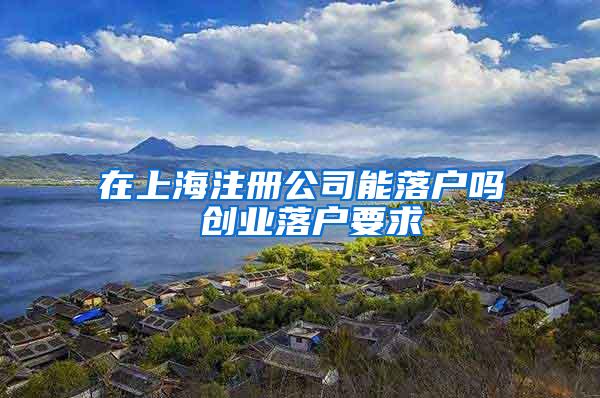 在上海注册公司能落户吗 创业落户要求