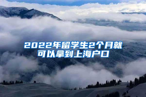 2022年留学生2个月就可以拿到上海户口