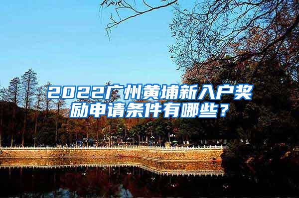 2022广州黄埔新入户奖励申请条件有哪些？