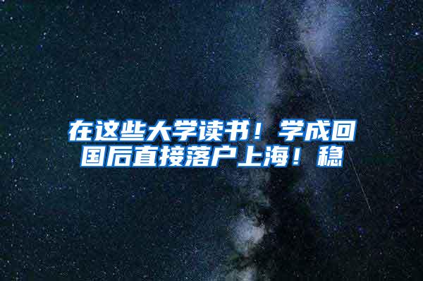 在这些大学读书！学成回国后直接落户上海！稳