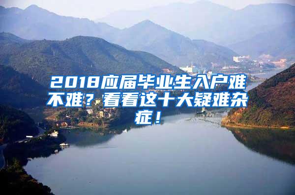 2018应届毕业生入户难不难？看看这十大疑难杂症！