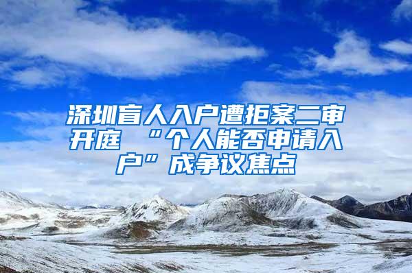 深圳盲人入户遭拒案二审开庭 “个人能否申请入户”成争议焦点