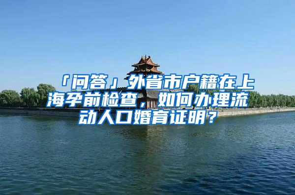 「问答」外省市户籍在上海孕前检查，如何办理流动人口婚育证明？