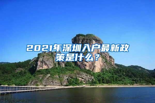 2021年深圳入户最新政策是什么？