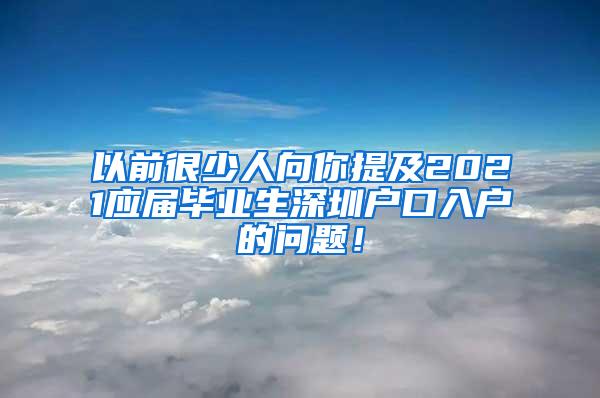 以前很少人向你提及2021应届毕业生深圳户口入户的问题！