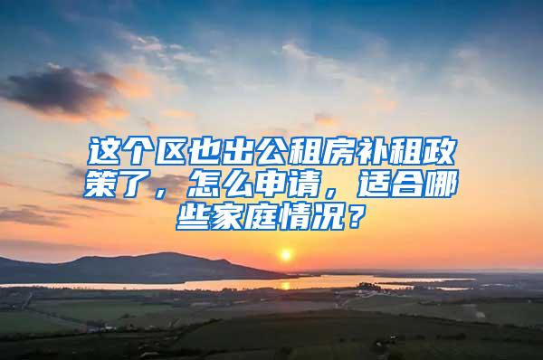 这个区也出公租房补租政策了，怎么申请，适合哪些家庭情况？