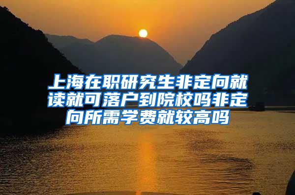 上海在职研究生非定向就读就可落户到院校吗非定向所需学费就较高吗