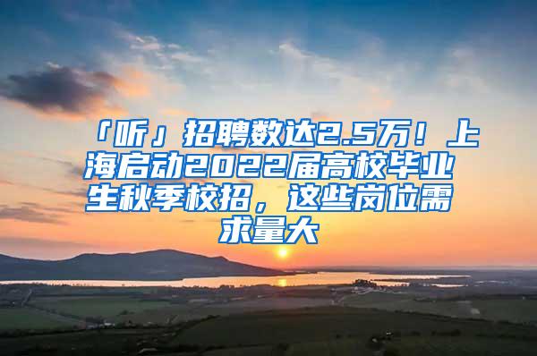 「听」招聘数达2.5万！上海启动2022届高校毕业生秋季校招，这些岗位需求量大