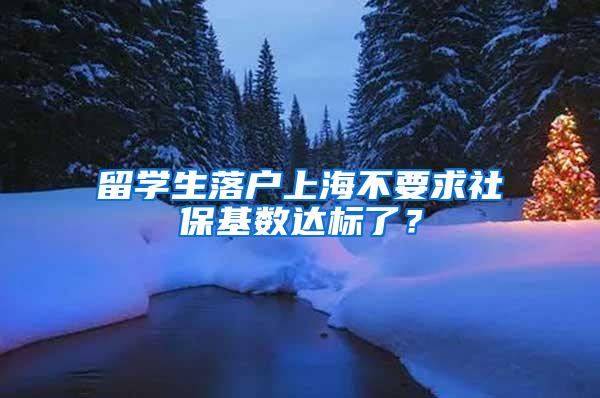 留学生落户上海不要求社保基数达标了？