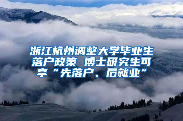 浙江杭州调整大学毕业生落户政策 博士研究生可享“先落户、后就业”