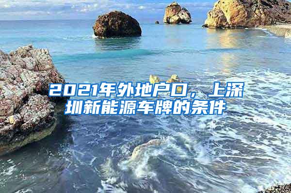 2021年外地户口，上深圳新能源车牌的条件