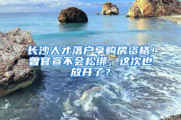 长沙人才落户享购房资格！曾官宣不会松绑，这次也放开了？