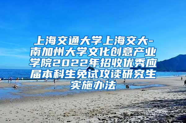 上海交通大学上海交大-南加州大学文化创意产业学院2022年招收优秀应届本科生免试攻读研究生实施办法