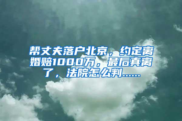 帮丈夫落户北京，约定离婚赔1000万，最后真离了，法院怎么判......