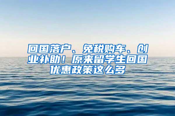 回国落户、免税购车、创业补助！原来留学生回国优惠政策这么多