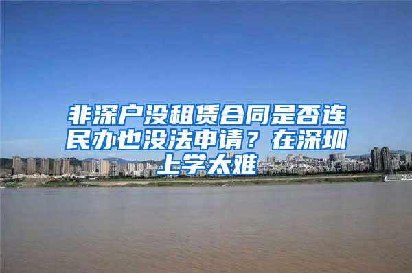 非深户没租赁合同是否连民办也没法申请？在深圳上学太难