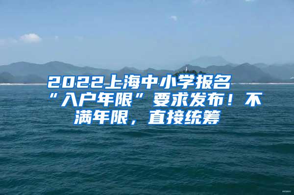 2022上海中小学报名“入户年限”要求发布！不满年限，直接统筹