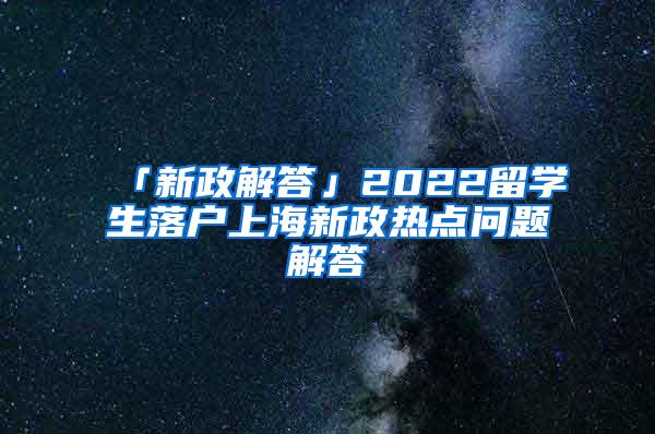 「新政解答」2022留学生落户上海新政热点问题解答