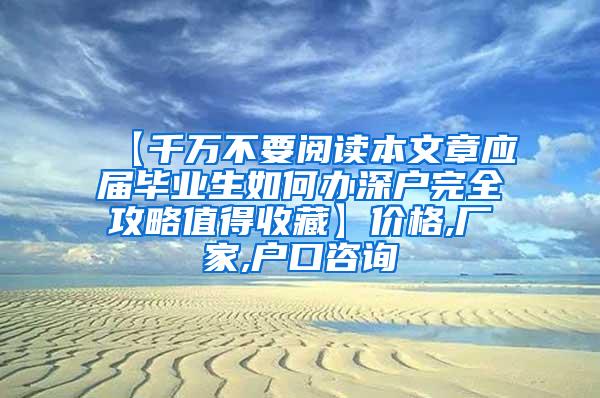 【千万不要阅读本文章应届毕业生如何办深户完全攻略值得收藏】价格,厂家,户口咨询