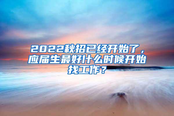 2022秋招已经开始了，应届生最好什么时候开始找工作？