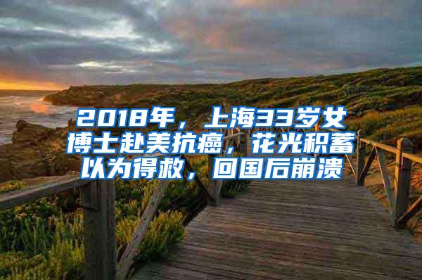 2018年，上海33岁女博士赴美抗癌，花光积蓄以为得救，回国后崩溃