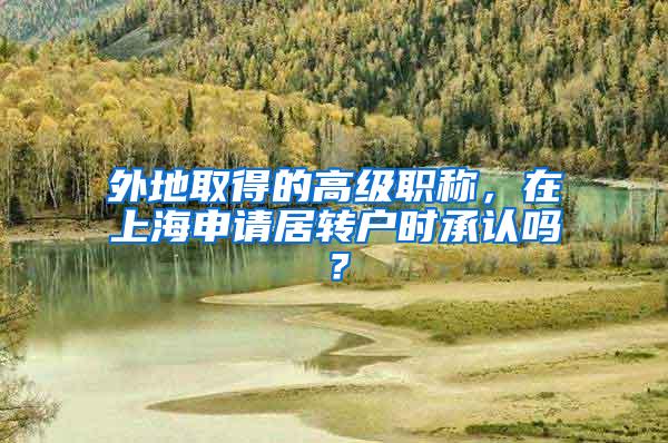 外地取得的高级职称，在上海申请居转户时承认吗？