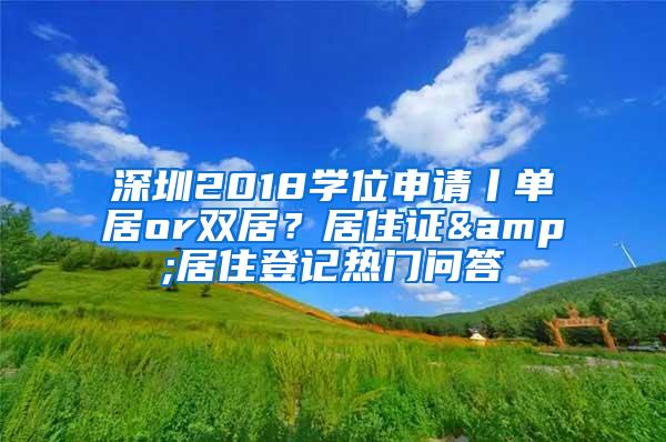 深圳2018学位申请丨单居or双居？居住证&居住登记热门问答