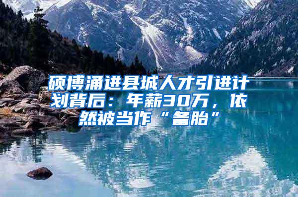 硕博涌进县城人才引进计划背后：年薪30万，依然被当作“备胎”