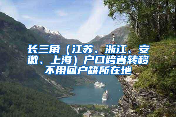 长三角（江苏、浙江、安徽、上海）户口跨省转移不用回户籍所在地