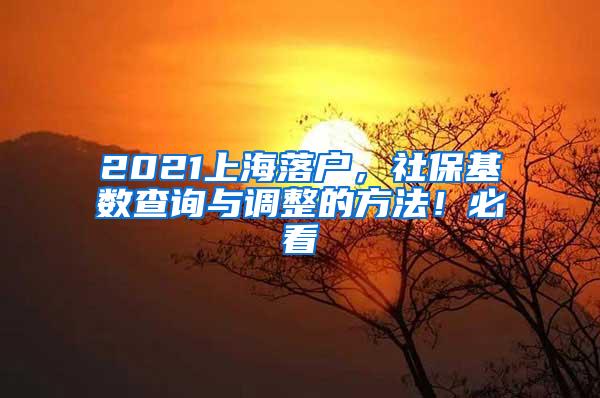 2021上海落户，社保基数查询与调整的方法！必看