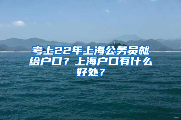 考上22年上海公务员就给户口？上海户口有什么好处？